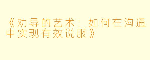《劝导的艺术：如何在沟通中实现有效说服》