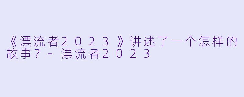 《漂流者2023》讲述了一个怎样的故事？