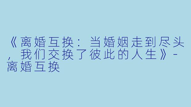 《离婚互换：当婚姻走到尽头，我们交换了彼此的人生》-离婚互换