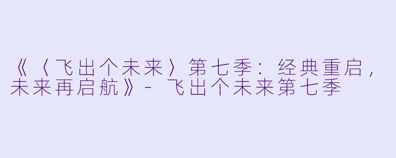 《〈飞出个未来〉第七季：经典重启，未来再启航》-飞出个未来第七季