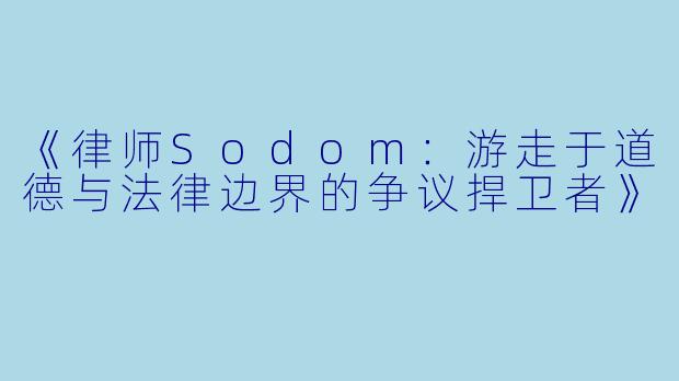 《律师Sodom：游走于道德与法律边界的争议捍卫者》