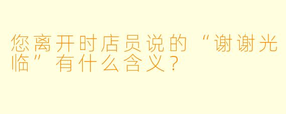 您离开时店员说的“谢谢光临”有什么含义？