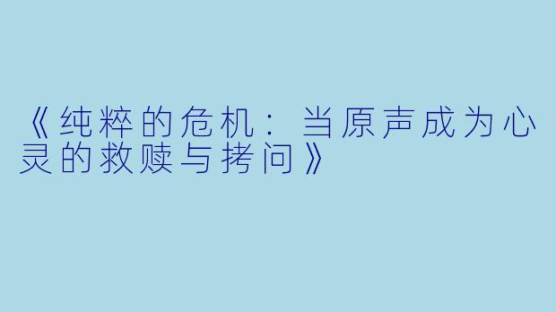 《纯粹的危机:当原声成为心灵的救赎与拷问》