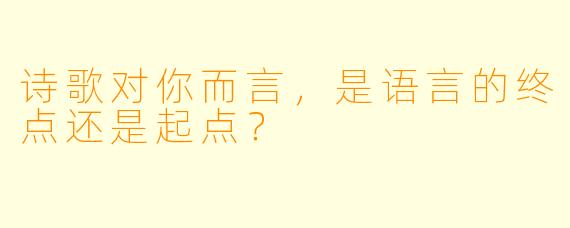 诗歌对你而言，是语言的终点还是起点？