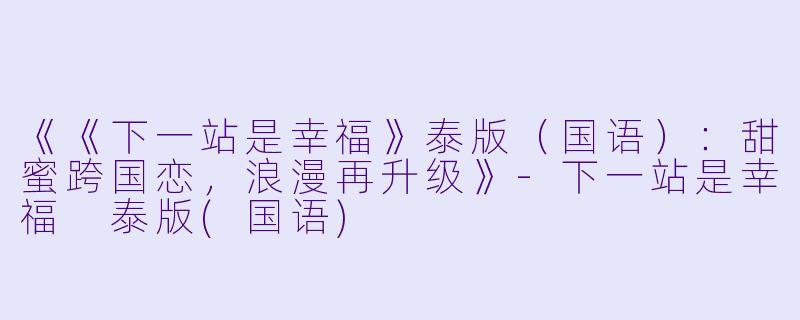 《《下一站是幸福》泰版（国语）：甜蜜跨国恋，浪漫再升级》-下一站是幸福 泰版(国语)