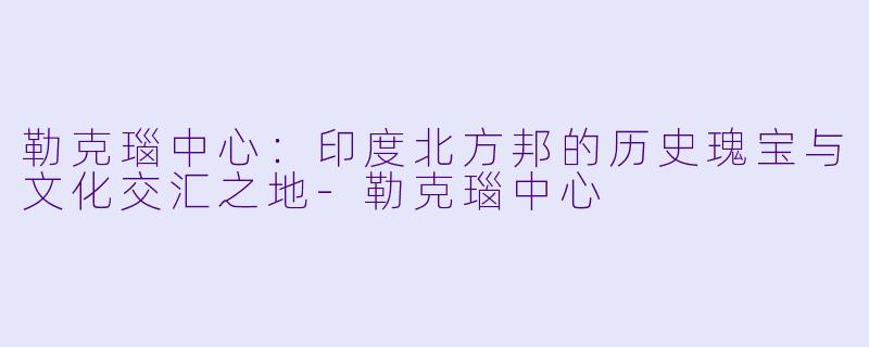 勒克瑙中心:印度北方邦的历史瑰宝与文化交汇之地