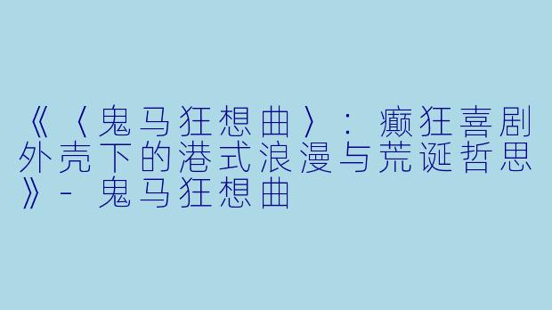 《〈鬼马狂想曲〉：癫狂喜剧外壳下的港式浪漫与荒诞哲思》-鬼马狂想曲
