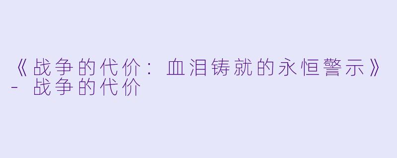 《战争的代价：血泪铸就的永恒警示》-战争的代价