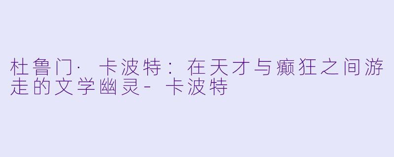 杜鲁门·卡波特:在天才与癫狂之间游走的文学幽灵