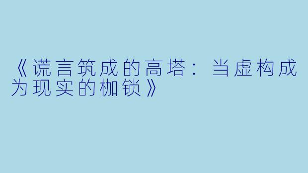《谎言筑成的高塔：当虚构成为现实的枷锁》