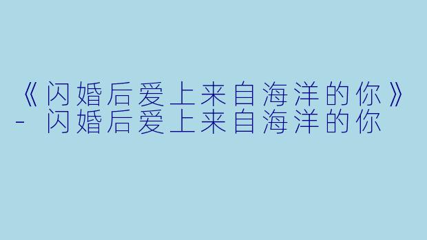 《闪婚后爱上来自海洋的你》-闪婚后爱上来自海洋的你