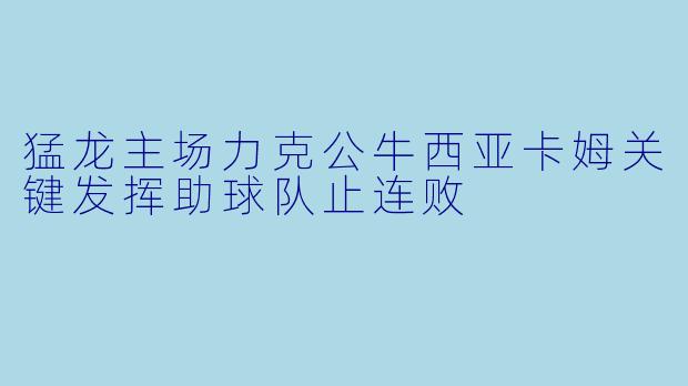 猛龙主场力克公牛西亚卡姆关键发挥助球队止连败