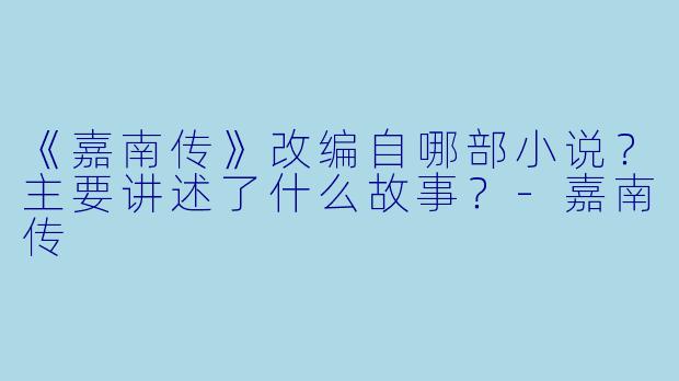 《嘉南传》改编自哪部小说?主要讲述了什么故事?