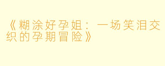 《糊涂好孕姐：一场笑泪交织的孕期冒险》