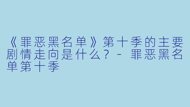 《罪恶黑名单》第十季的主要剧情走向是什么?