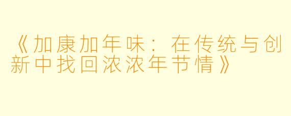 《加康加年味：在传统与创新中找回浓浓年节情》