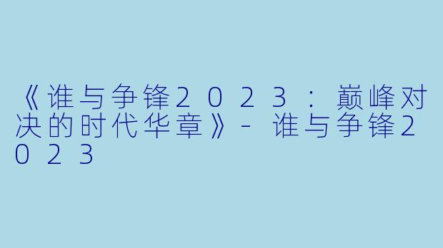《谁与争锋2023：巅峰对决的时代华章》-谁与争锋2023