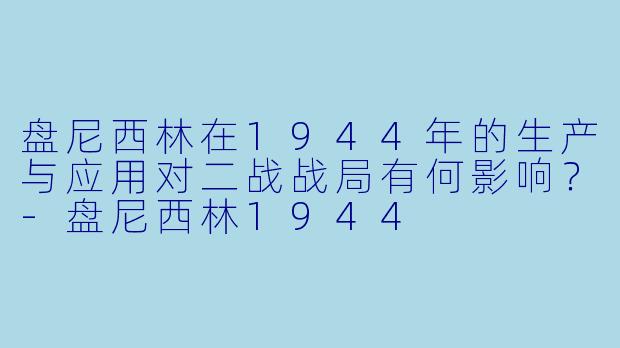 盘尼西林在1944年的生产与应用对二战战局有何影响？-盘尼西林1944