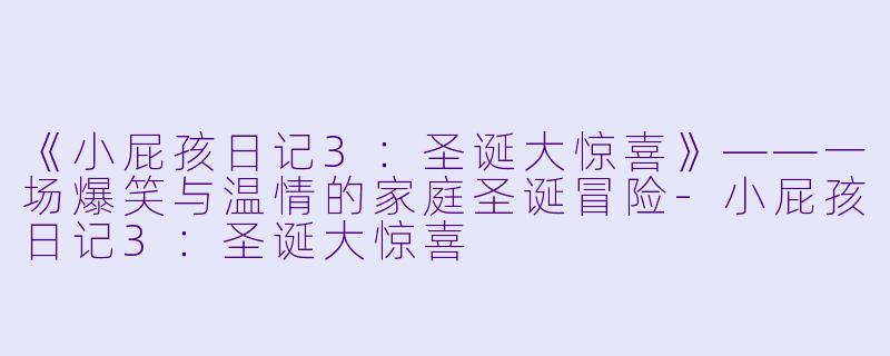 《小屁孩日记3：圣诞大惊喜》——一场爆笑与温情的家庭圣诞冒险-小屁孩日记3：圣诞大惊喜