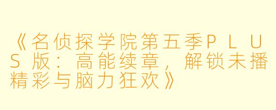 《名侦探学院第五季PLUS版：高能续章，解锁未播精彩与脑力狂欢》