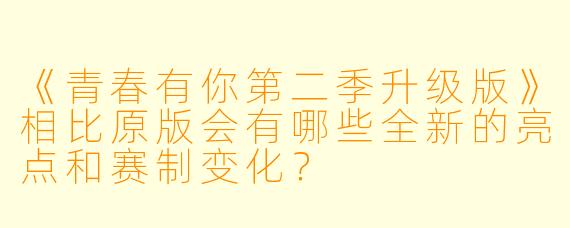 《青春有你第二季升级版》相比原版会有哪些全新的亮点和赛制变化?