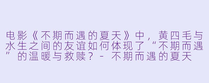 电影《不期而遇的夏天》中,黄四毛与水生之间的友谊如何体现了“不期而遇”的温暖与救赎?