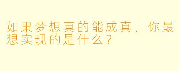 如果梦想真的能成真，你最想实现的是什么？