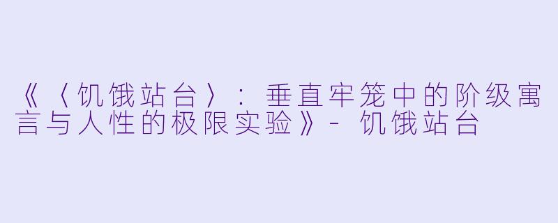 《〈饥饿站台〉:垂直牢笼中的阶级寓言与人性的极限实验》