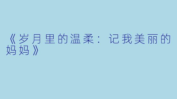 《岁月里的温柔：记我美丽的妈妈》