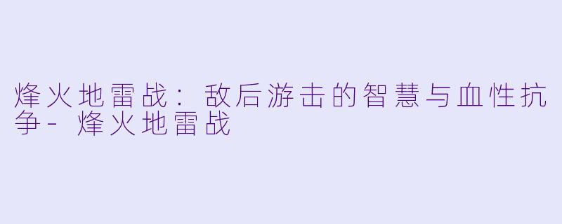 烽火地雷战:敌后游击的智慧与血性抗争