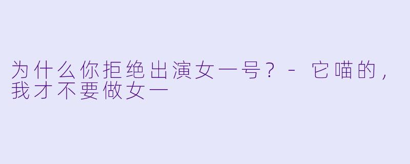 为什么你拒绝出演女一号？-它喵的，我才不要做女一
