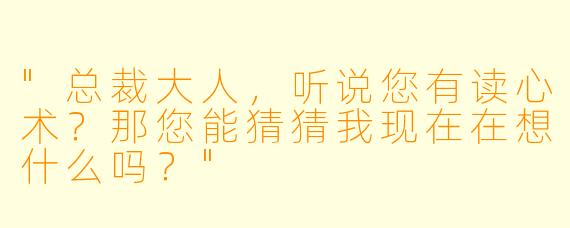 "总裁大人，听说您有读心术？那您能猜猜我现在在想什么吗？"