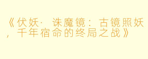 《伏妖·诛魔镜：古镜照妖，千年宿命的终局之战》