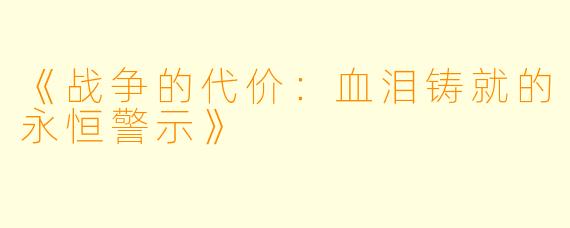 《战争的代价:血泪铸就的永恒警示》