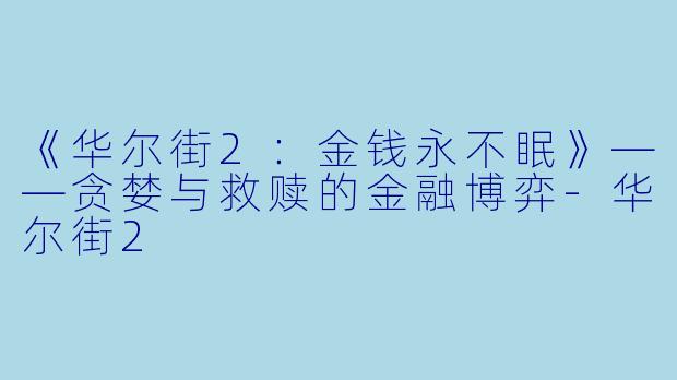 《华尔街2：金钱永不眠》——贪婪与救赎的金融博弈-华尔街2