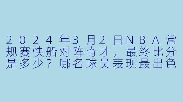 2024年3月2日NBA常规赛快船对阵奇才,最终比分是多少?哪名球员表现最出色?