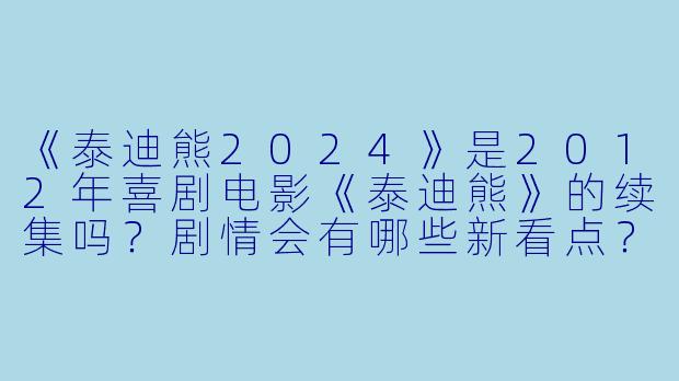 《泰迪熊2024》是2012年喜剧电影《泰迪熊》的续集吗?剧情会有哪些新看点?