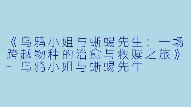 《乌鸦小姐与蜥蜴先生：一场跨越物种的治愈与救赎之旅》-乌鸦小姐与蜥蜴先生