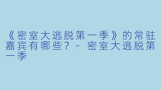 《密室大逃脱第一季》的常驻嘉宾有哪些？-密室大逃脱第一季