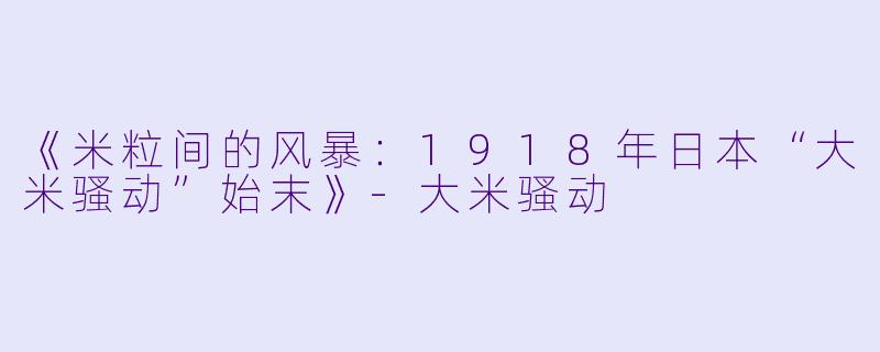 《米粒间的风暴：1918年日本“大米骚动”始末》-大米骚动