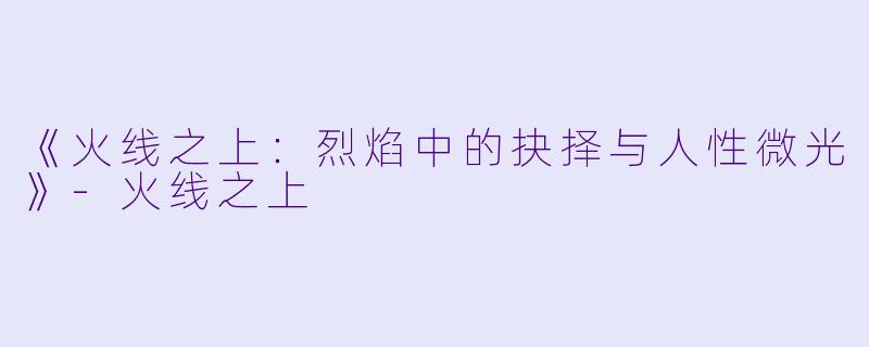 《火线之上：烈焰中的抉择与人性微光》-火线之上
