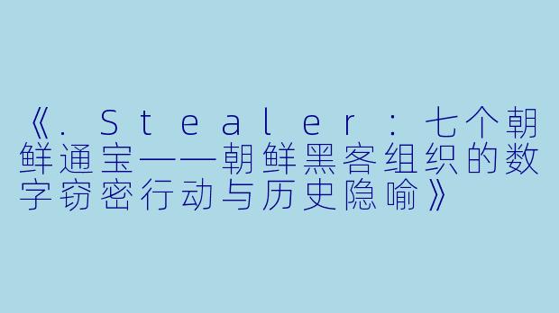 《.Stealer：七个朝鲜通宝——朝鲜黑客组织的数字窃密行动与历史隐喻》