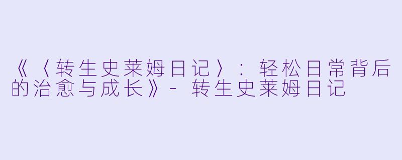 《〈转生史莱姆日记〉：轻松日常背后的治愈与成长》-转生史莱姆日记