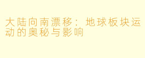 大陆向南漂移：地球板块运动的奥秘与影响