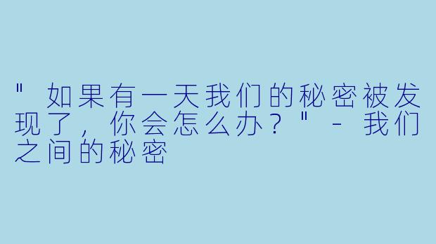 "如果有一天我们的秘密被发现了，你会怎么办？"