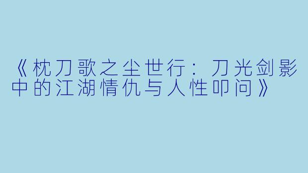 《枕刀歌之尘世行：刀光剑影中的江湖情仇与人性叩问》