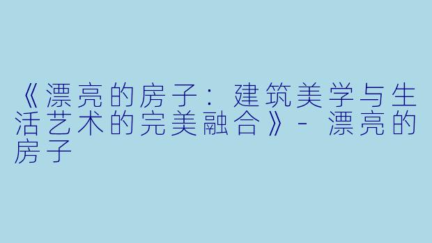 《漂亮的房子：建筑美学与生活艺术的完美融合》-漂亮的房子