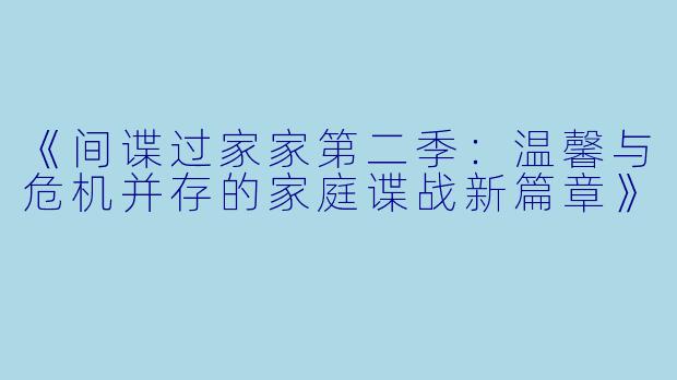 《间谍过家家第二季:温馨与危机并存的家庭谍战新篇章》
