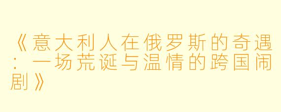 《意大利人在俄罗斯的奇遇:一场荒诞与温情的跨国闹剧》
