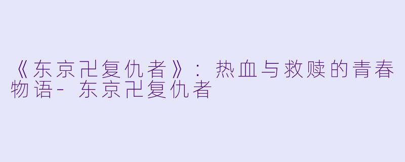 《东京卍复仇者》：热血与救赎的青春物语-东京卍复仇者